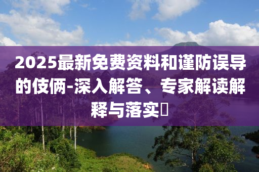 2025最新免費資料和謹防誤導的伎倆-深入解答、專家解讀解釋與落實?