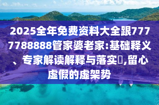 2025全年免費資料大全跟7777788888管家婆老家:基礎(chǔ)釋義、專家解讀解釋與落實?,留心虛假的虛架勢