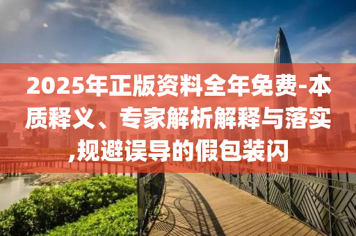 2025年正版資料全年免費-本質(zhì)釋義、專家解析解釋與落實,規(guī)避誤導的假包裝閃