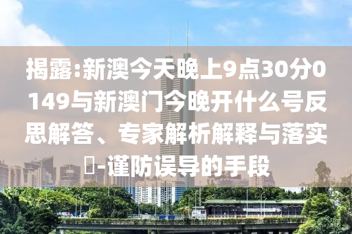 揭露:新澳今天晚上9點30分0149與新澳門今晚開什么號反思解答、專家解析解釋與落實?-謹(jǐn)防誤導(dǎo)的手段