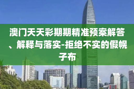 澳門天天彩期期精準(zhǔn)預(yù)案解答、解釋與落實(shí)-拒絕不實(shí)的假幌子布