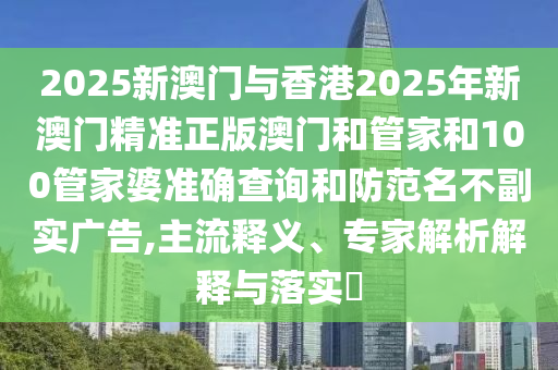 2025新澳門與香港2025年新澳門精準(zhǔn)正版澳門和管家和100管家婆準(zhǔn)確查詢和防范名不副實(shí)廣告,主流釋義、專家解析解釋與落實(shí)?