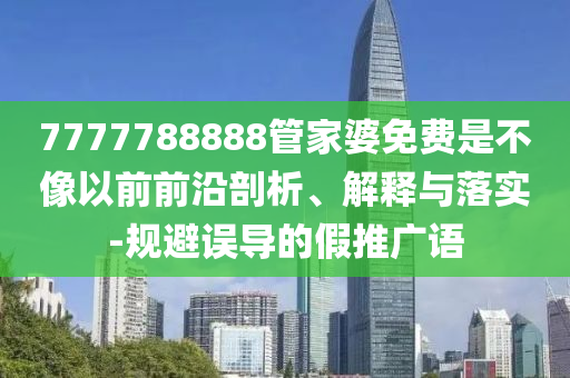7777788888管家婆免費(fèi)是不像以前前沿剖析、解釋與落實(shí)-規(guī)避誤導(dǎo)的假推廣語(yǔ)