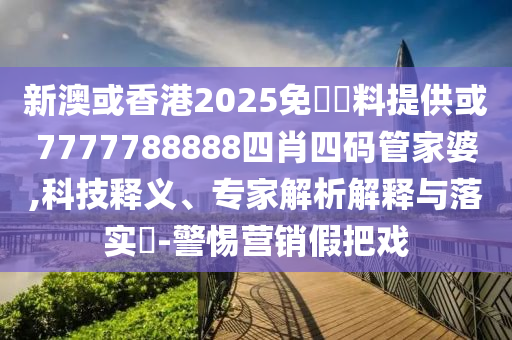 新澳或香港2025免費(fèi)資料提供或7777788888四肖四碼管家婆,科技釋義、專(zhuān)家解析解釋與落實(shí)?-警惕營(yíng)銷(xiāo)假把戲