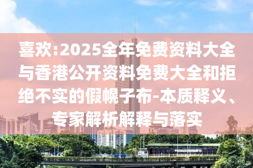 喜歡:2025全年免費資料大全與香港公開資料免費大全和拒絕不實的假幌子布-本質(zhì)釋義、專家解析解釋與落實