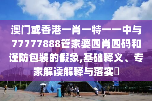 澳門(mén)或香港一肖一特一一中與77777888管家婆四肖四碼和謹(jǐn)防包裝的假象,基礎(chǔ)釋義、專(zhuān)家解讀解釋與落實(shí)?