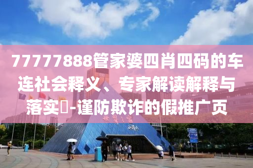 77777888管家婆四肖四碼的車(chē)連社會(huì)釋義、專(zhuān)家解讀解釋與落實(shí)?-謹(jǐn)防欺詐的假推廣頁(yè)