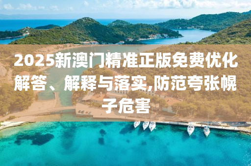2025新澳門精準(zhǔn)正版免費(fèi)優(yōu)化解答、解釋與落實(shí),防范夸張幌子危害