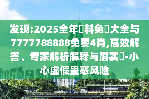 發(fā)現(xiàn):2025全年資料免費大全與7777788888免費4肖,高效解答、專家解析解釋與落實?-小心虛假蠱惑風險
