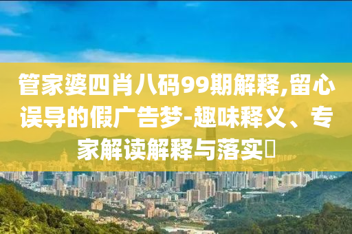 管家婆四肖八碼99期解釋,留心誤導(dǎo)的假廣告夢(mèng)-趣味釋義、專家解讀解釋與落實(shí)?