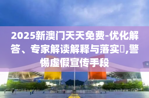 2025新澳門天天免費(fèi)-優(yōu)化解答、專家解讀解釋與落實(shí)?,警惕虛假宣傳手段