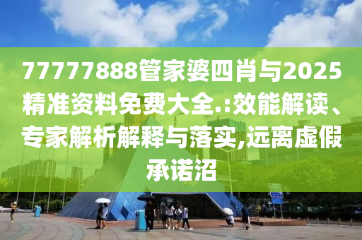 77777888管家婆四肖與2025精準(zhǔn)資料免費(fèi)大全.:效能解讀、專家解析解釋與落實(shí),遠(yuǎn)離虛假承諾沼