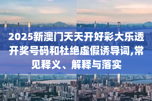 2025新澳門天天開好彩大樂透開獎(jiǎng)號(hào)碼和杜絕虛假誘導(dǎo)詞,常見釋義、解釋與落實(shí)