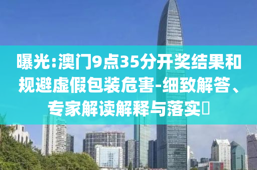 曝光:澳門9點(diǎn)35分開獎(jiǎng)結(jié)果和規(guī)避虛假包裝危害-細(xì)致解答、專家解讀解釋與落實(shí)?