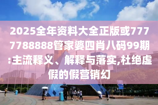 2025全年資料大全正版或7777788888管家婆四肖八碼99期:主流釋義、解釋與落實(shí),杜絕虛假的假營(yíng)銷幻