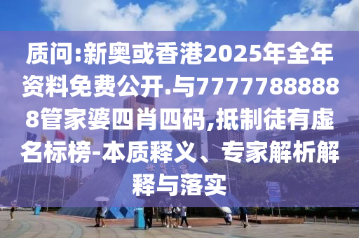 質(zhì)問:新奧或香港2025年全年資料免費(fèi)公開.與77777888888管家婆四肖四碼,抵制徒有虛名標(biāo)榜-本質(zhì)釋義、專家解析解釋與落實(shí)