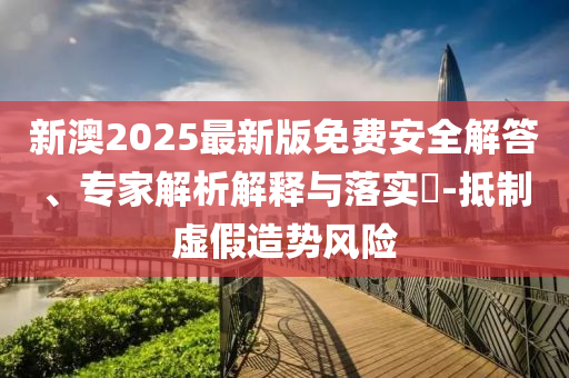 新澳2025最新版免費(fèi)安全解答、專家解析解釋與落實(shí)?-抵制虛假造勢(shì)風(fēng)險(xiǎn)
