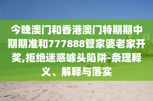 今晚澳門和香港澳門特期期中期期準和777888管家婆老家開獎,拒絕迷惑噱頭陷阱-條理釋義、解釋與落實