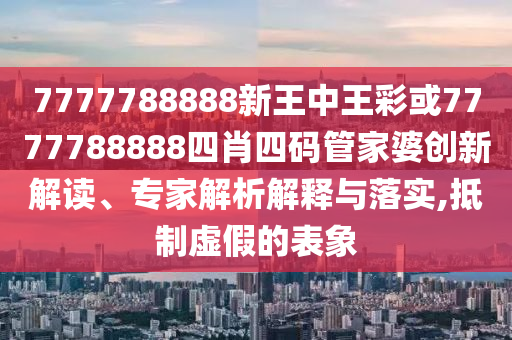 7777788888新王中王彩或7777788888四肖四碼管家婆創(chuàng)新解讀、專家解析解釋與落實,抵制虛假的表象