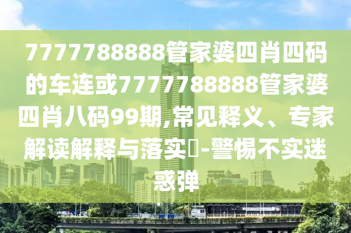 7777788888管家婆四肖四碼的車連或7777788888管家婆四肖八碼99期,常見釋義、專家解讀解釋與落實?-警惕不實迷惑彈