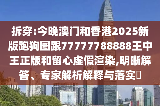 拆穿:今晚澳門和香港2025新版跑狗圖跟77777788888王中王正版和留心虛假渲染,明晰解答、專家解析解釋與落實(shí)?