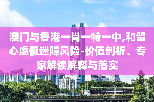 澳門與香港一肖一特一中,和留心虛假迷障風(fēng)險(xiǎn)-價(jià)值剖析、專家解讀解釋與落實(shí)