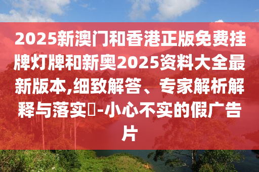 2025新澳門和香港正版免費(fèi)掛牌燈牌和新奧2025資料大全最新版本,細(xì)致解答、專家解析解釋與落實(shí)?-小心不實(shí)的假廣告片