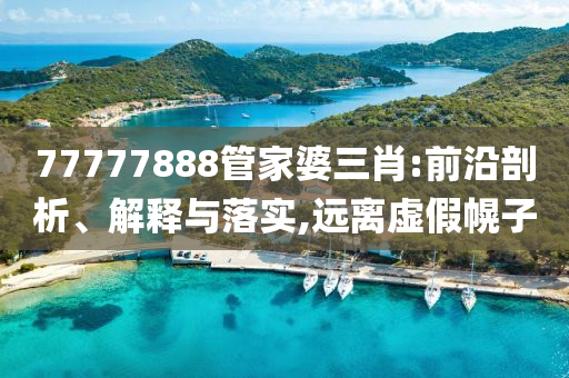 77777888管家婆三肖:前沿剖析、解釋與落實(shí),遠(yuǎn)離虛假幌子