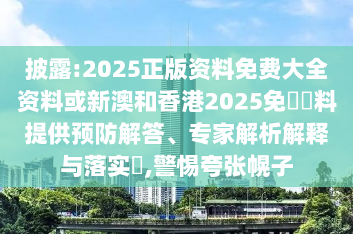 披露:2025正版資料免費(fèi)大全資料或新澳和香港2025免費(fèi)資料提供預(yù)防解答、專家解析解釋與落實(shí)?,警惕夸張幌子