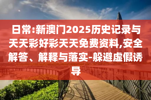 日常:新澳門2025歷史記錄與天天彩好彩天天免費(fèi)資料,安全解答、解釋與落實(shí)-躲避虛假誘導(dǎo)