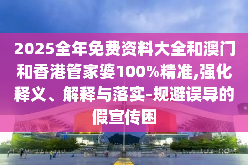 2025全年免費(fèi)資料大全和澳門和香港管家婆100%精準(zhǔn),強(qiáng)化釋義、解釋與落實(shí)-規(guī)避誤導(dǎo)的假宣傳困