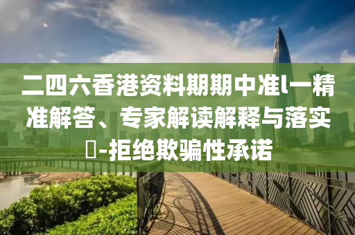 二四六香港資料期期中準(zhǔn)l一精準(zhǔn)解答、專家解讀解釋與落實(shí)?-拒絕欺騙性承諾