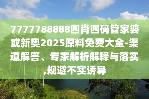 7777788888四肖四碼管家婆或新奧2025原料免費(fèi)大全-渠道解答、專家解析解釋與落實(shí),規(guī)避不實(shí)誘導(dǎo)