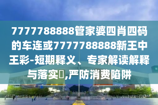 7777788888管家婆四肖四碼的車連或7777788888新王中王彩-短期釋義、專家解讀解釋與落實(shí)?,嚴(yán)防消費(fèi)陷阱