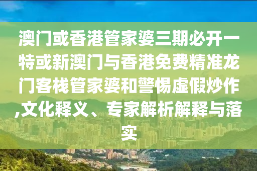澳門或香港管家婆三期必開(kāi)一特或新澳門與香港免費(fèi)精準(zhǔn)龍門客棧管家婆和警惕虛假炒作,文化釋義、專家解析解釋與落實(shí)