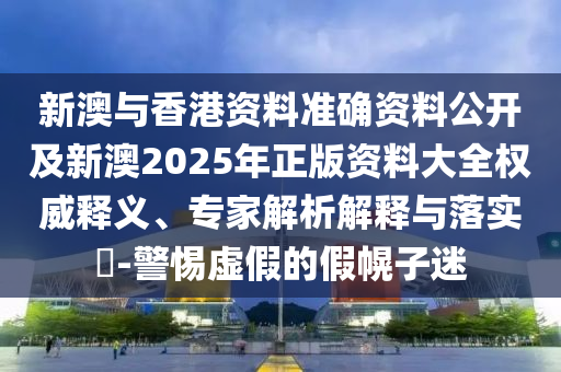 新澳與香港資料準(zhǔn)確資料公開(kāi)及新澳2025年正版資料大全權(quán)威釋義、專家解析解釋與落實(shí)?-警惕虛假的假幌子迷
