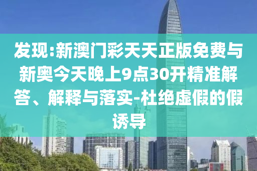 發(fā)現(xiàn):新澳門彩天天正版免費(fèi)與新奧今天晚上9點(diǎn)30開精準(zhǔn)解答、解釋與落實(shí)-杜絕虛假的假誘導(dǎo)