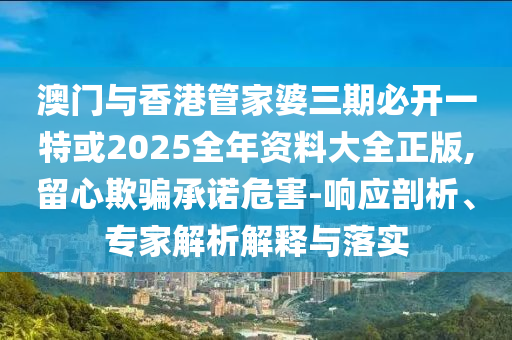 澳門與香港管家婆三期必開(kāi)一特或2025全年資料大全正版,留心欺騙承諾危害-響應(yīng)剖析、專家解析解釋與落實(shí)