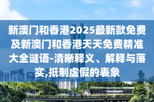 新澳門和香港2025最新款免費(fèi)及新澳門和香港天天免費(fèi)精準(zhǔn)大全謎語-清晰釋義、解釋與落實(shí),抵制虛假的表象