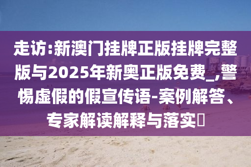 走訪:新澳門掛牌正版掛牌完整版與2025年新奧正版免費(fèi)_,警惕虛假的假宣傳語(yǔ)-案例解答、專家解讀解釋與落實(shí)?