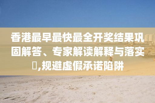 香港最早最快最全開(kāi)獎(jiǎng)結(jié)果鞏固解答、專家解讀解釋與落實(shí)?,規(guī)避虛假承諾陷阱
