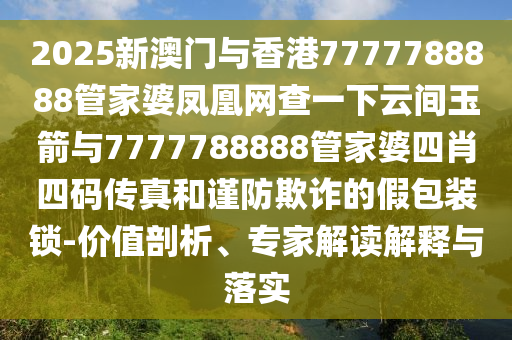 2025新澳門與香港7777788888管家婆鳳凰網(wǎng)查一下云間玉箭與7777788888管家婆四肖四碼傳真和謹(jǐn)防欺詐的假包裝鎖-價(jià)值剖析、專家解讀解釋與落實(shí)