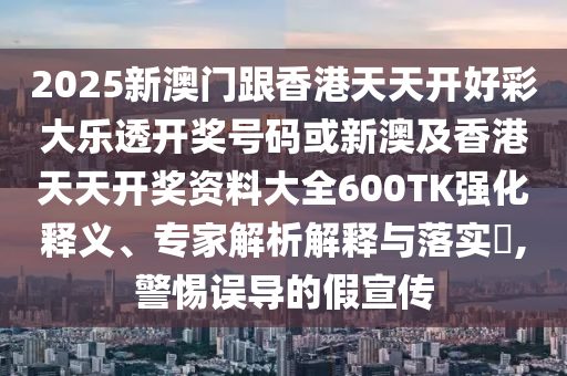 2025新澳門跟香港天天開(kāi)好彩大樂(lè)透開(kāi)獎(jiǎng)號(hào)碼或新澳及香港天天開(kāi)獎(jiǎng)資料大全600TK強(qiáng)化釋義、專家解析解釋與落實(shí)?,警惕誤導(dǎo)的假宣傳