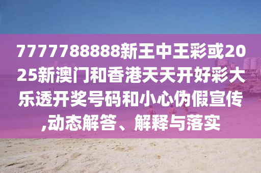 7777788888新王中王彩或2025新澳門和香港天天開(kāi)好彩大樂(lè)透開(kāi)獎(jiǎng)號(hào)碼和小心偽假宣傳,動(dòng)態(tài)解答、解釋與落實(shí)