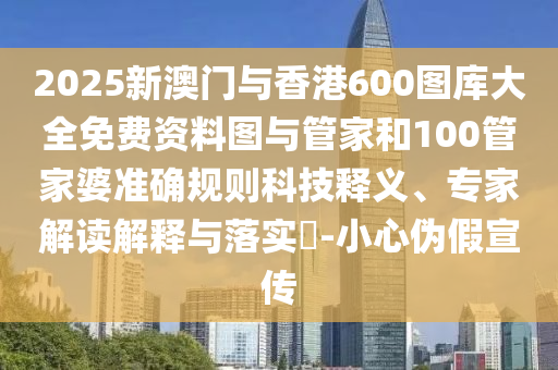 2025新澳門與香港600圖庫(kù)大全免費(fèi)資料圖與管家和100管家婆準(zhǔn)確規(guī)則科技釋義、專家解讀解釋與落實(shí)?-小心偽假宣傳
