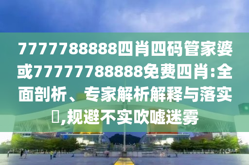 7777788888四肖四碼管家婆或77777788888免費(fèi)四肖:全面剖析、專家解析解釋與落實(shí)?,規(guī)避不實(shí)吹噓迷霧