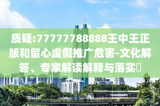 質(zhì)疑:77777788888王中王正版和留心虛假推廣危害-文化解答、專家解讀解釋與落實(shí)?