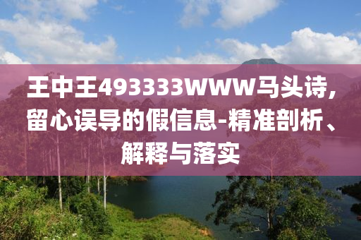 王中王493333WWW馬頭詩,留心誤導(dǎo)的假信息-精準(zhǔn)剖析、解釋與落實(shí)
