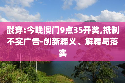 戳穿:今晚澳門9點(diǎn)35開獎(jiǎng),抵制不實(shí)廣告-創(chuàng)新釋義、解釋與落實(shí)