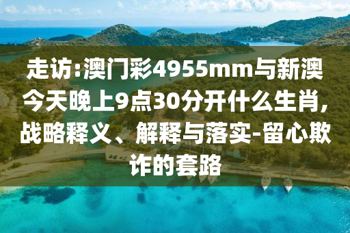 走訪(fǎng):澳門(mén)彩4955mm與新澳今天晚上9點(diǎn)30分開(kāi)什么生肖,戰(zhàn)略釋義、解釋與落實(shí)-留心欺詐的套路